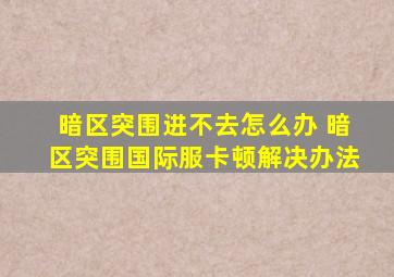 暗区突围进不去怎么办 暗区突围国际服卡顿解决办法